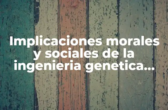 Implicaciones Morales y Sociales de la Ingenieria Genetica que es