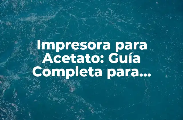 Impresora para Acetato: Guía Completa para Imprimir en Acetato