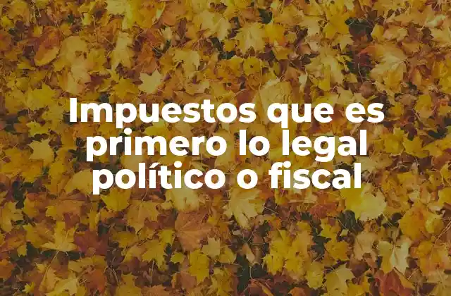 Impuestos que es Primero Lo Legal Político o Fiscal