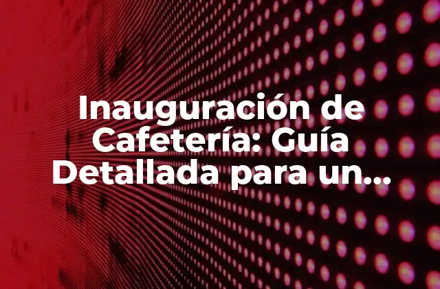 Inauguración de Cafetería: Guía Detallada para un Lanzamiento Exitoso