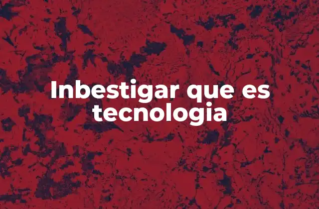 Inbestigar que es Tecnologia