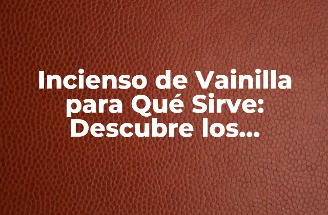 Incienso de Vainilla para Qué Sirve: Descubre los Beneficios y Usos Del Incienso de Vainilla