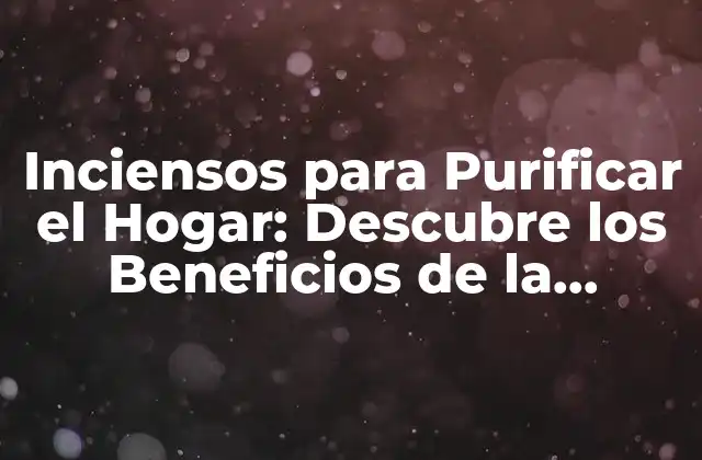 Inciensos para Purificar el Hogar: Descubre los Beneficios de la Purificación Del Aire