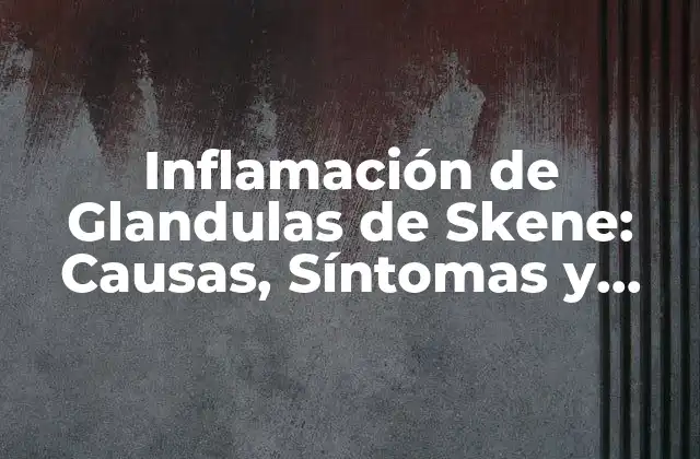 Inflamación de Glandulas de Skene: Causas, Síntomas y Tratamiento