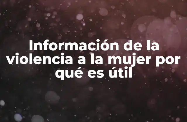 Información de la Violencia a la Mujer por Qué es Útil