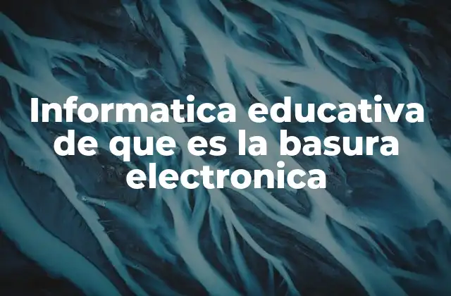 Informatica Educativa de que es la Basura Electronica