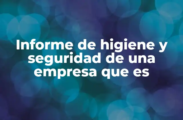 Informe de Higiene y Seguridad de una Empresa que es 2 Cómo se estructura un informe de higiene y seguridad