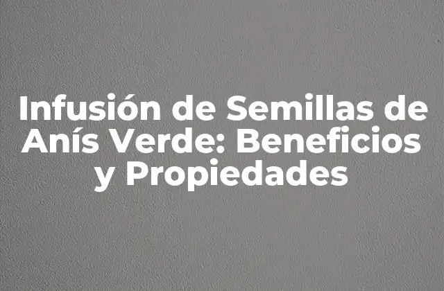 Infusión de Semillas de Anís Verde: Beneficios y Propiedades