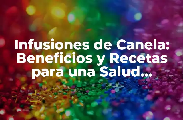 Infusiones de Canela: Beneficios y Recetas para una Salud Mejorada