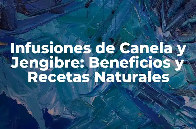 Infusiones de Canela y Jengibre: Beneficios y Recetas Naturales