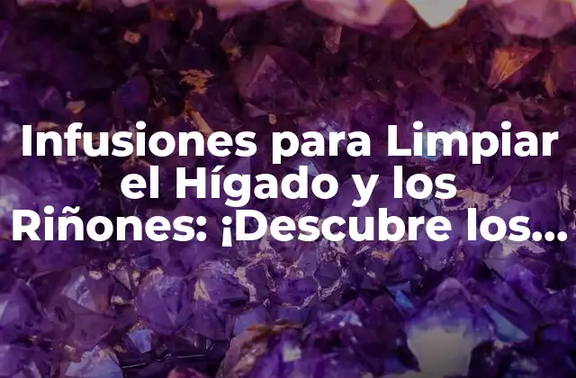 Infusiones para Limpiar el Hígado y los Riñones: ¡descubre los Beneficios!