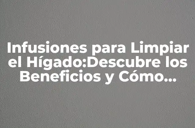 Infusiones para Limpiar el Hígado:descubre los Beneficios y Cómo Prepararlas