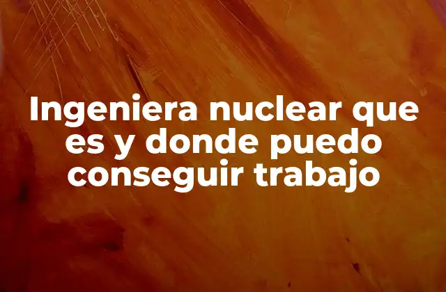 Ingeniera Nuclear que es y Donde Puedo Conseguir Trabajo