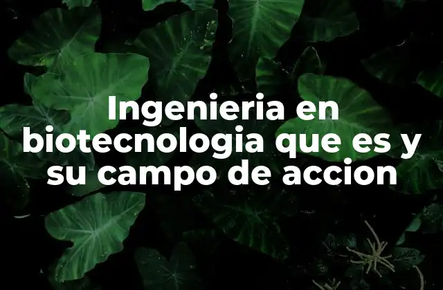 Ingenieria en Biotecnologia que es y Su Campo de Accion