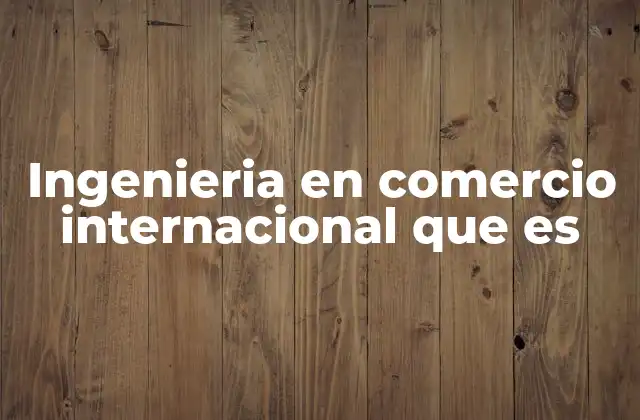 Ingenieria en Comercio Internacional que es