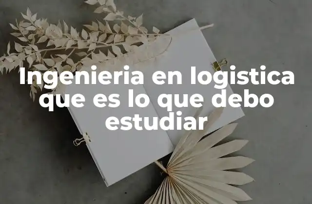 ¿Por qué es relevante estudiar ingeniería en logística en la actualidad?