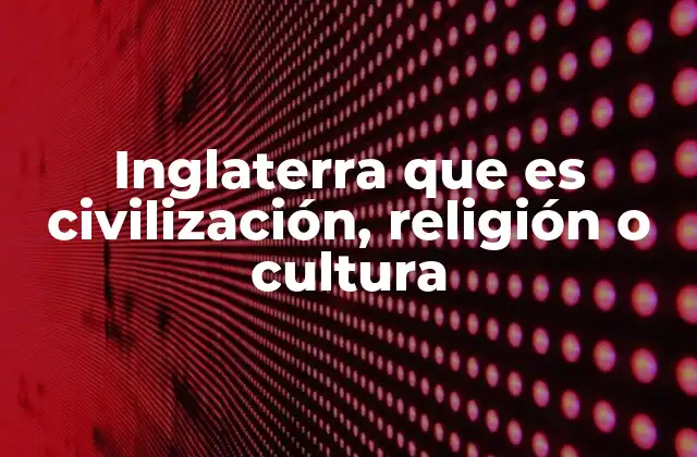 Inglaterra que es Civilización, Religión o Cultura