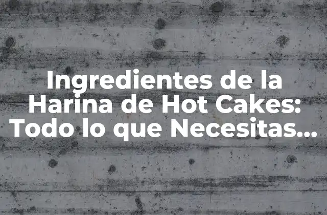 Ingredientes de la Harina de Hot Cakes: Todo Lo que Necesitas Saber