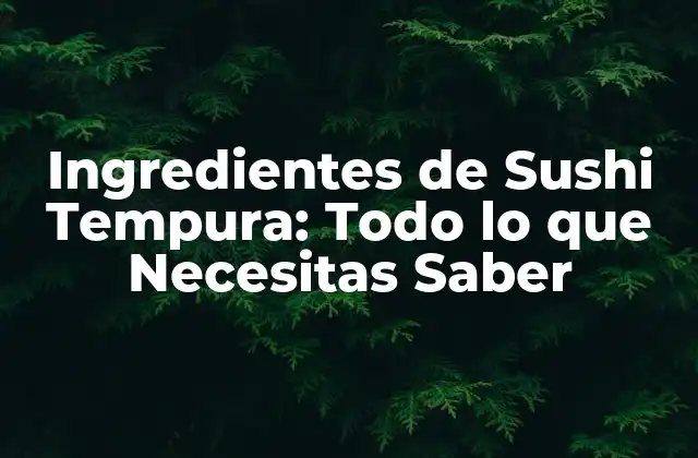 Ingredientes de Sushi Tempura: Todo Lo que Necesitas Saber