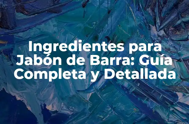 Ingredientes para Jabón de Barra: Guía Completa y Detallada