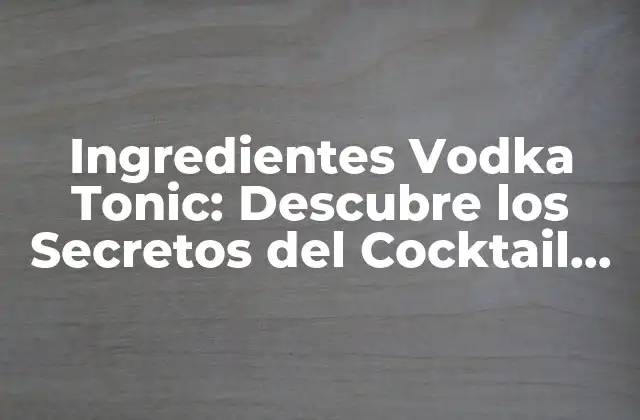 Ingredientes Vodka Tonic: Descubre los Secretos Del Cocktail Perfecto