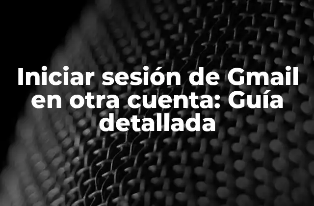 Iniciar Sesión de Gmail en Otra Cuenta: Guía Detallada