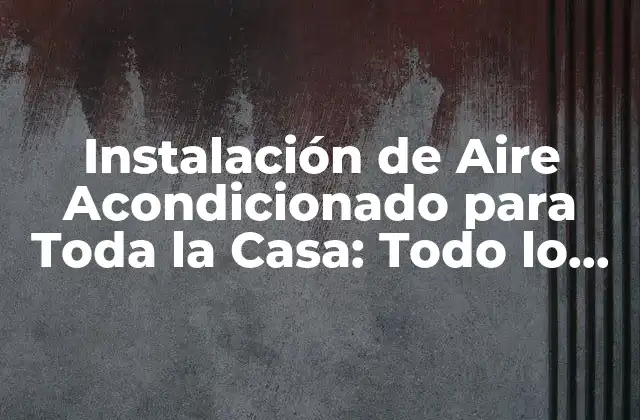 Instalación de Aire Acondicionado para Toda la Casa: Todo Lo que Necesitas Saber