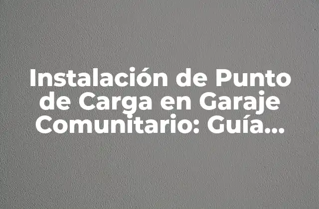 Instalación de Punto de Carga en Garaje Comunitario: Guía Completa