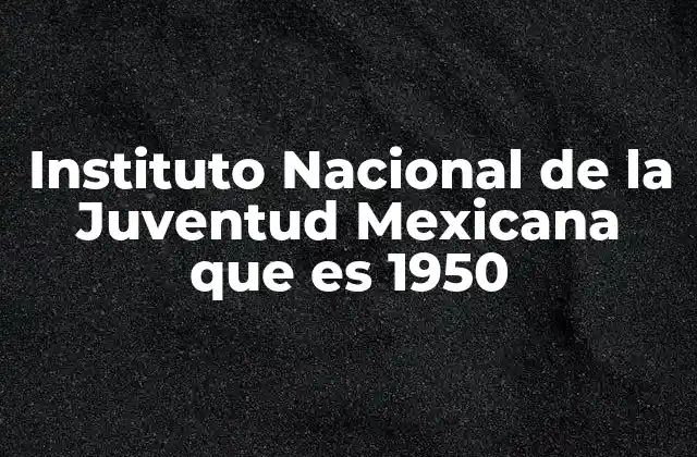Instituto Nacional de la Juventud Mexicana que es 1950
