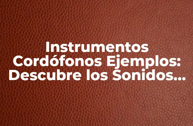 Instrumentos Cordófonos Ejemplos: Descubre los Sonidos de las Cuerdas