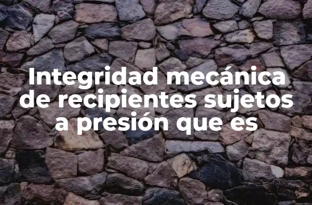 Integridad Mecánica de Recipientes Sujetos a Presión que es