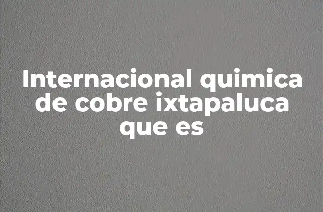 Internacional Quimica de Cobre Ixtapaluca que es 2 El papel del cobre en la industria química global