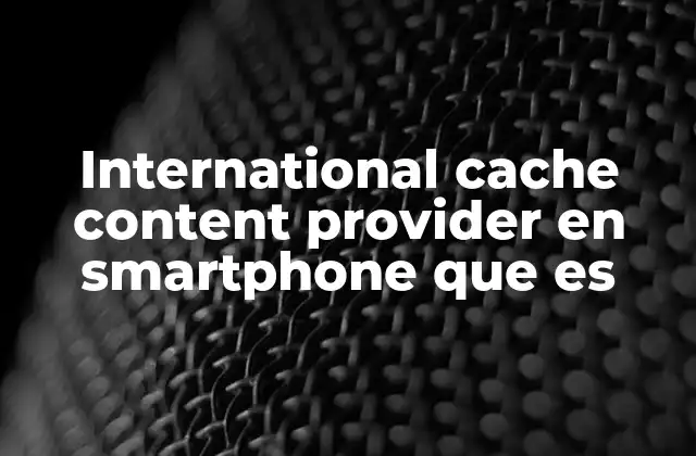 International Cache Content Provider en Smartphone que es