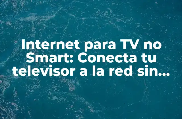Internet para Tv No Smart: Conecta Tu Televisor a la Red sin Necesidad de Smart Tv