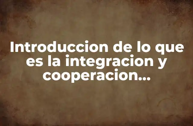 Introduccion de Lo que es la Integracion y Cooperacion Economica