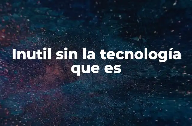 Inutil sin la Tecnología que es