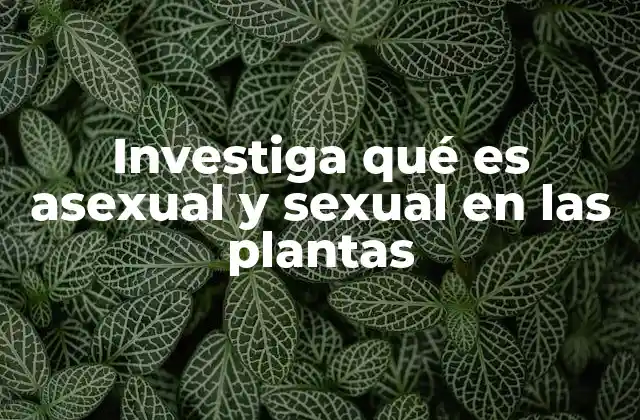 Investiga Qué es Asexual y Sexual en las Plantas