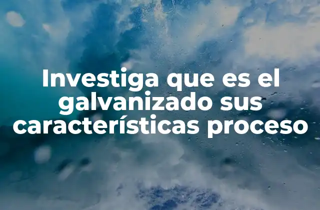 Investiga que es el Galvanizado Sus Características Proceso