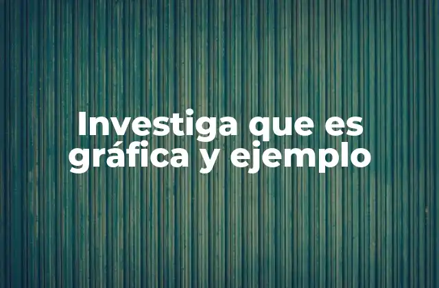 Investiga que es Gráfica y Ejemplo