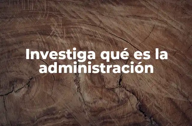 Investiga Qué es la Administración