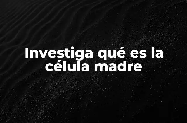 Investiga Qué es la Célula Madre