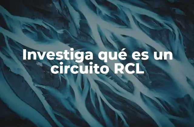 Investiga Qué es un Circuito Rcl