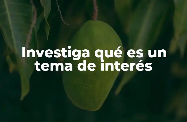 Investiga Qué es un Tema de Interés