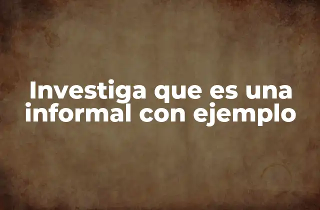 Investiga que es una Informal con Ejemplo