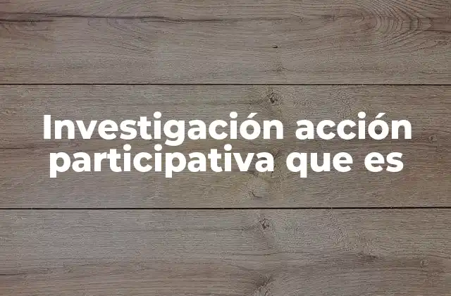 Investigación Acción Participativa que es