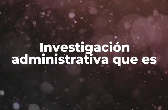 Investigación Administrativa que es