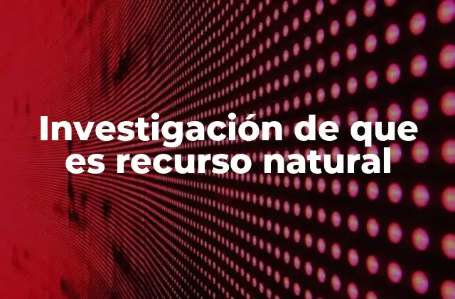 Investigación de que es Recurso Natural