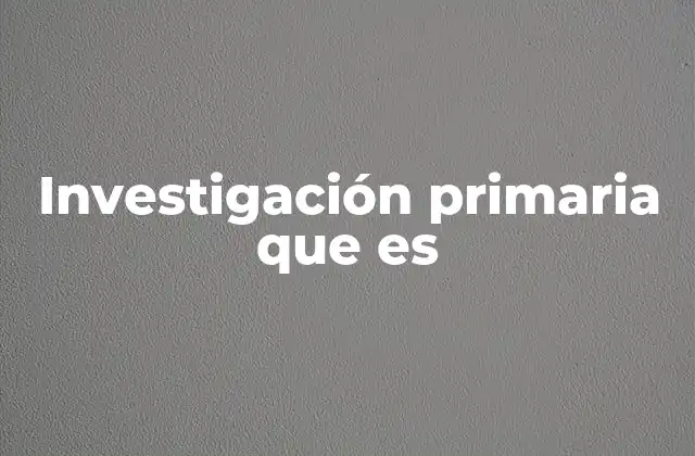 Investigación Primaria que es 2 Métodos utilizados en la investigación primaria