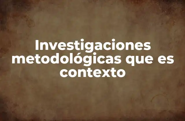 Investigaciones Metodológicas que es Contexto