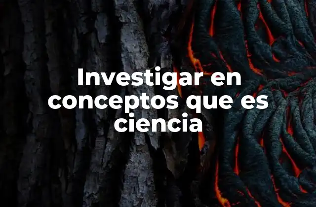 Investigar en Conceptos que es Ciencia